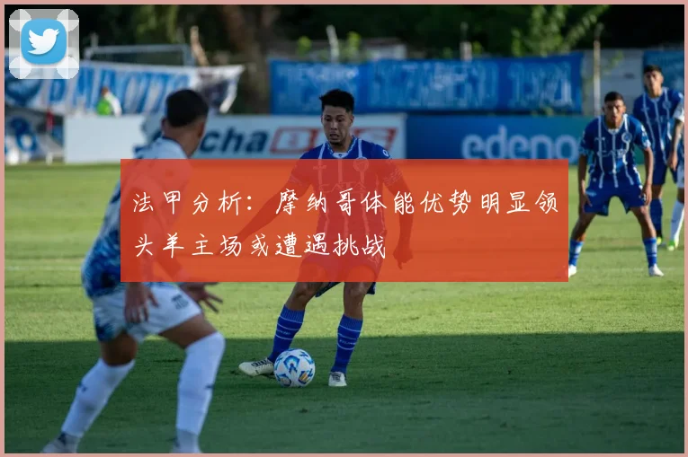 法甲分析：摩纳哥体能优势明显领头羊主场或遭遇挑战