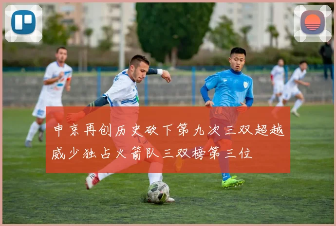 申京再创历史砍下第九次三双超越威少独占火箭队三双榜第三位
