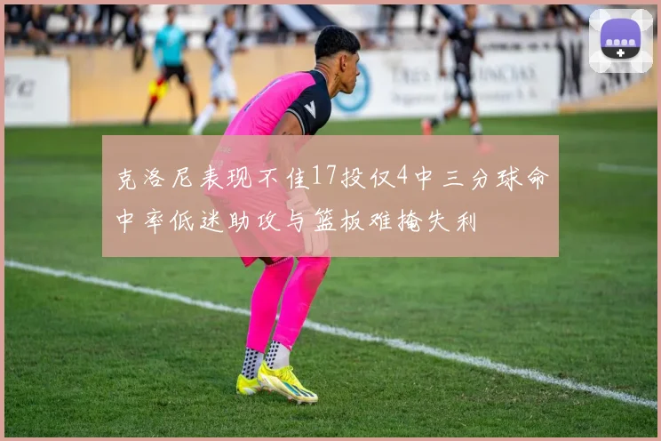 克洛尼表现不佳17投仅4中三分球命中率低迷助攻与篮板难掩失利