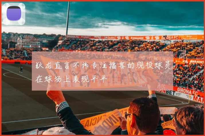 狄龙直言不讳专注播客的现役球员在球场上表现平平