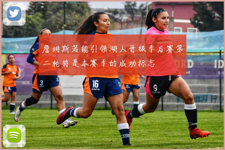 詹姆斯若能引领湖人晋级季后赛第二轮将是本赛季的成功标志