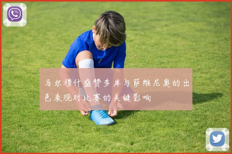 马尔穆什盛赞多库与萨维尼奥的出色表现对比赛的关键影响