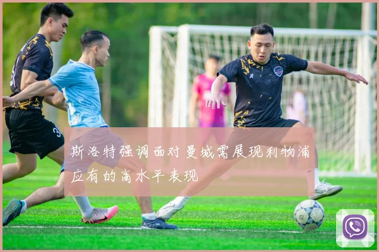 斯洛特强调面对曼城需展现利物浦应有的高水平表现