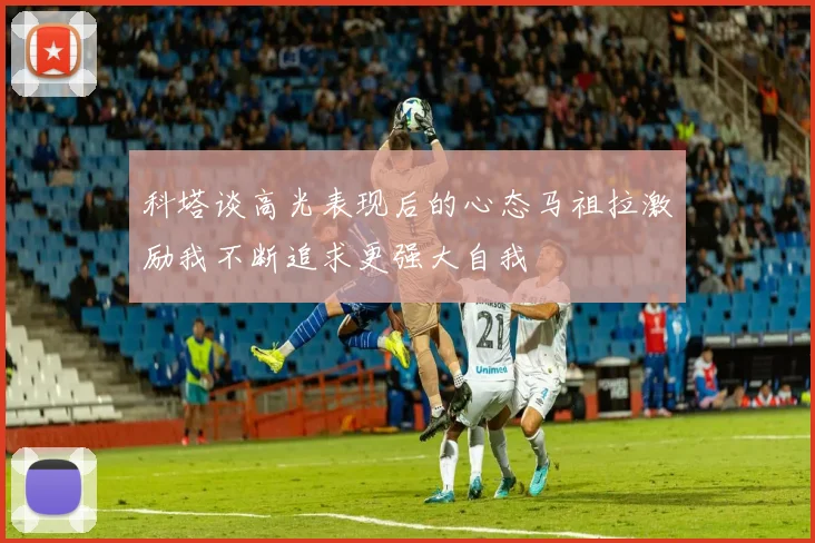 科塔谈高光表现后的心态马祖拉激励我不断追求更强大自我