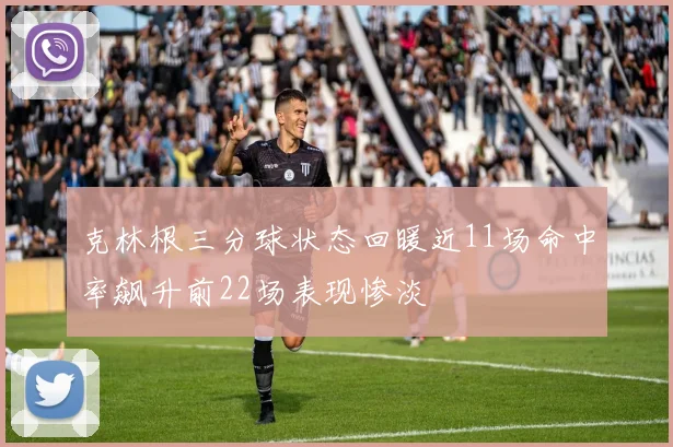 克林根三分球状态回暖近11场命中率飙升前22场表现惨淡