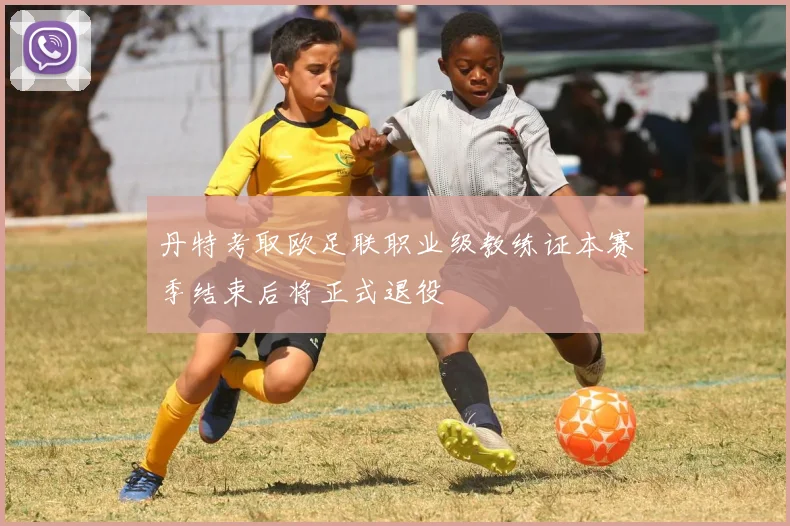 丹特考取欧足联职业级教练证本赛季结束后将正式退役