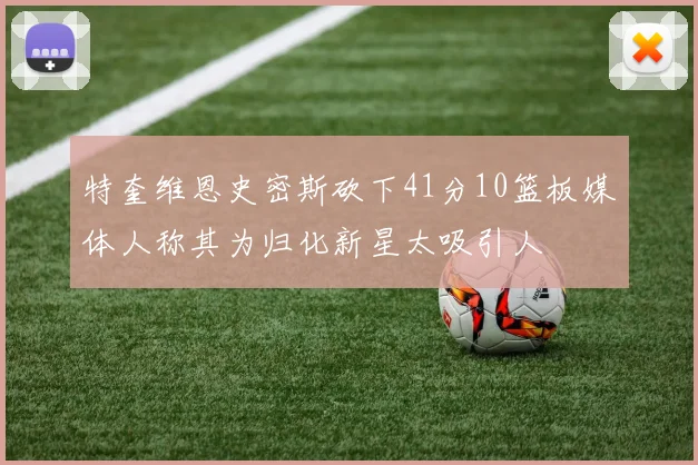 特奎维恩史密斯砍下41分10篮板媒体人称其为归化新星太吸引人