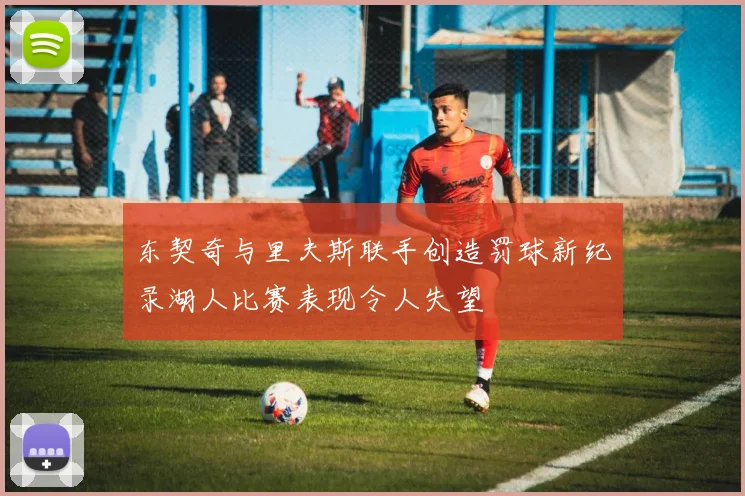 东契奇与里夫斯联手创造罚球新纪录湖人比赛表现令人失望