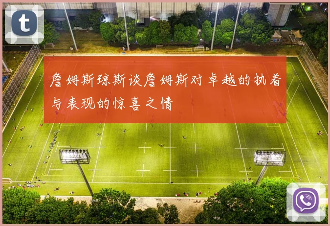 詹姆斯琼斯谈詹姆斯对卓越的执着与表现的惊喜之情