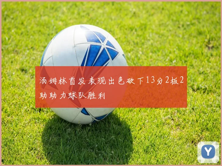 汤姆林首发表现出色砍下13分2板2助助力球队胜利