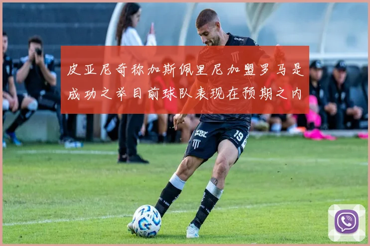 皮亚尼奇称加斯佩里尼加盟罗马是成功之举目前球队表现在预期之内