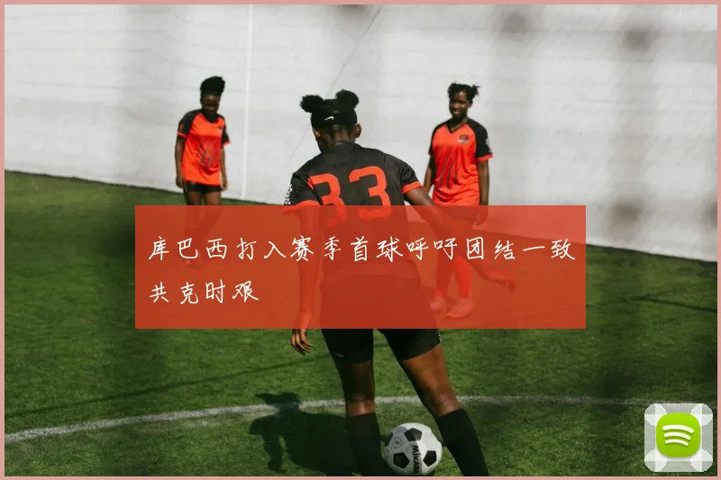 库巴西打入赛季首球呼吁团结一致共克时艰