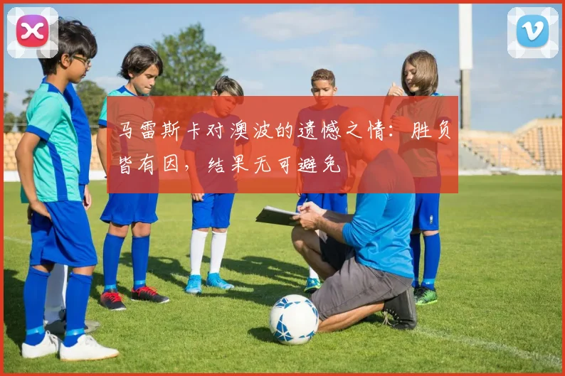 马雷斯卡对澳波的遗憾之情：胜负皆有因，结果无可避免