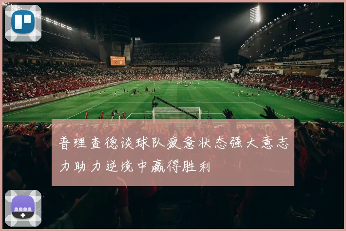普理查德谈球队疲惫状态强大意志力助力逆境中赢得胜利