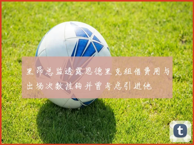 里昂总监透露恩德里克租借费用与出场次数挂钩并曾考虑引进他