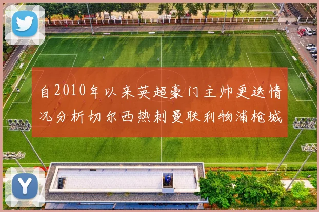 自2010年以来英超豪门主帅更迭情况分析切尔西热刺曼联利物浦枪城的变化趋势