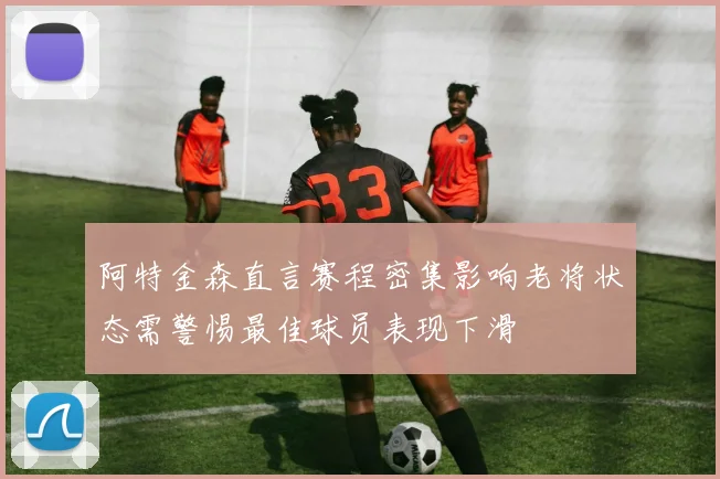 阿特金森直言赛程密集影响老将状态需警惕最佳球员表现下滑