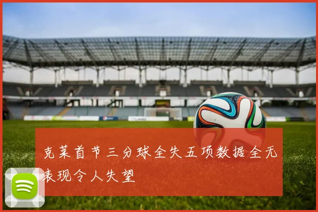 克莱首节三分球全失五项数据全无表现令人失望