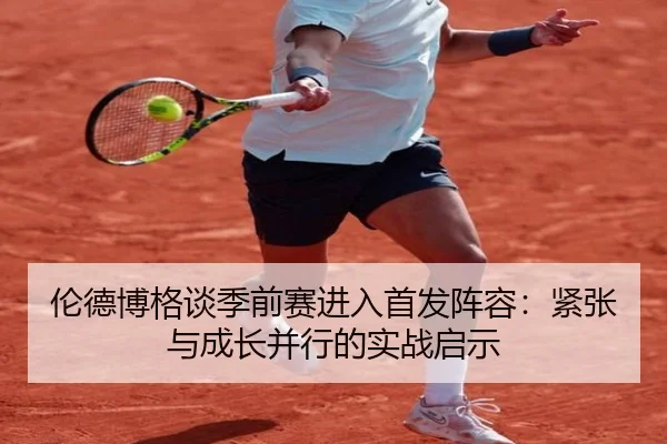 伦德博格谈季前赛进入首发阵容:紧张与成长并行的实战启示